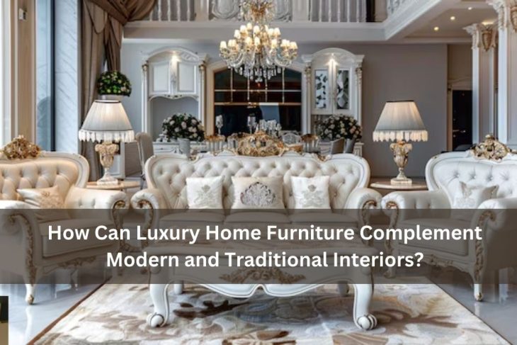 How Can Luxury Home Furniture Complement Modern and Traditional Interiors?